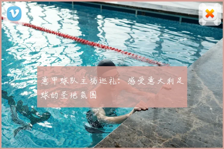 意甲球队主场巡礼：感受意大利足球的圣地氛围