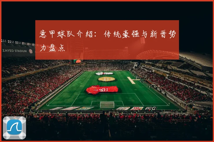 意甲球队介绍:传统豪强与新晋势力盘点