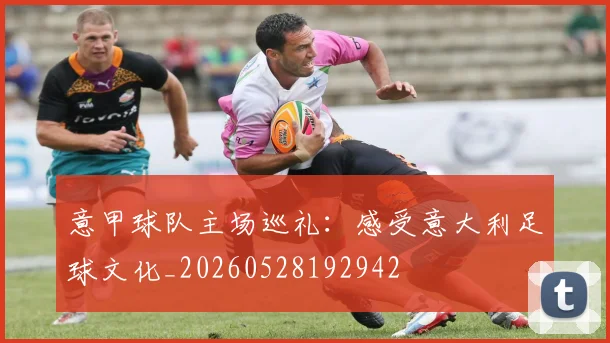 意甲球队主场巡礼：感受意大利足球文化_20260528192942