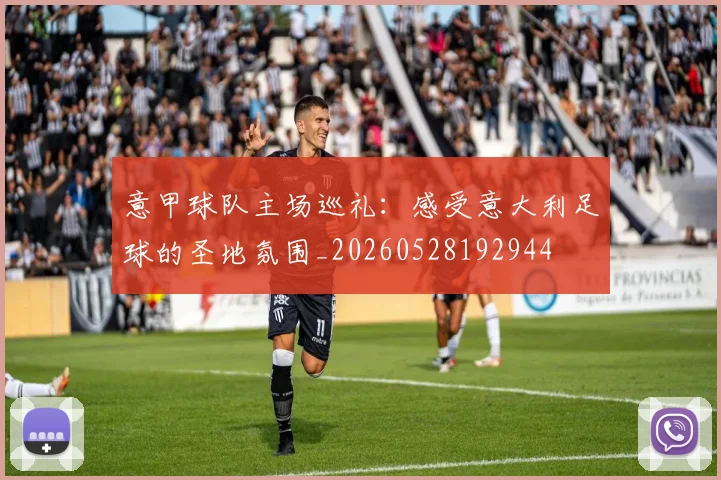 意甲球队主场巡礼:感受意大利足球的圣地氛围_20260528192944